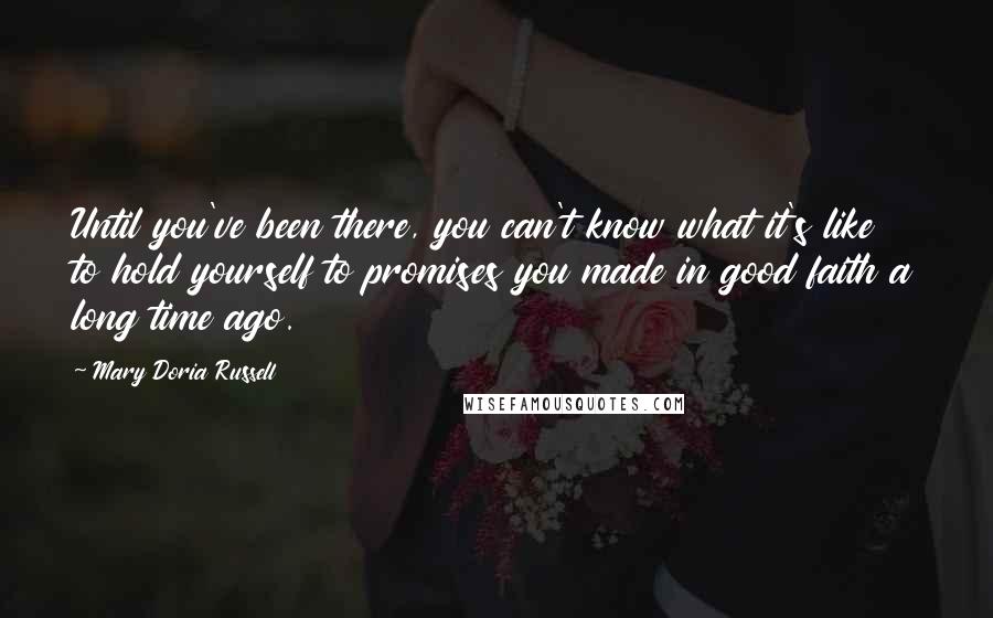 Mary Doria Russell Quotes: Until you've been there, you can't know what it's like to hold yourself to promises you made in good faith a long time ago.