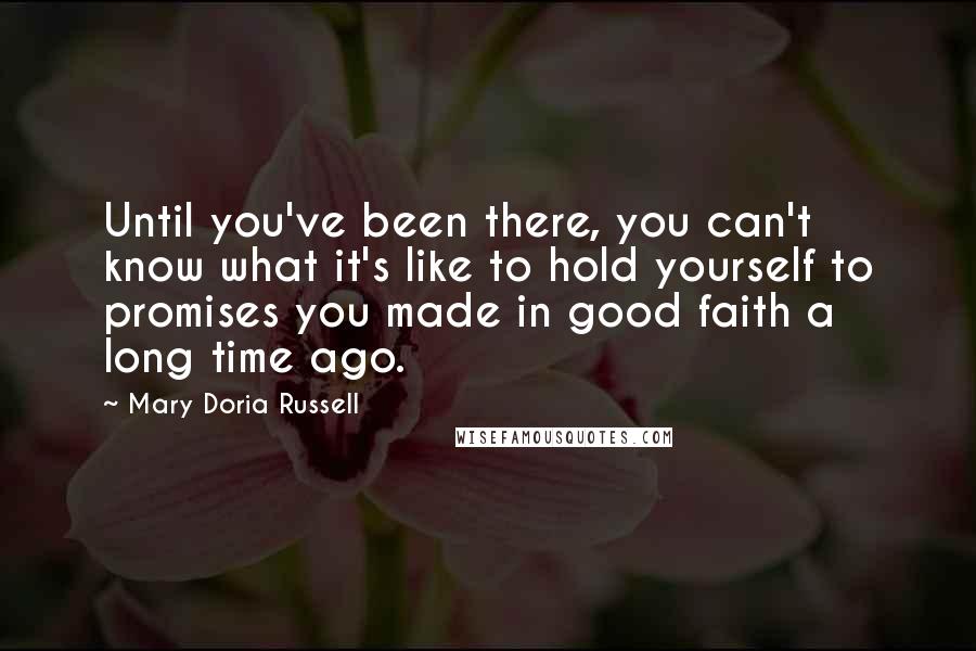 Mary Doria Russell Quotes: Until you've been there, you can't know what it's like to hold yourself to promises you made in good faith a long time ago.