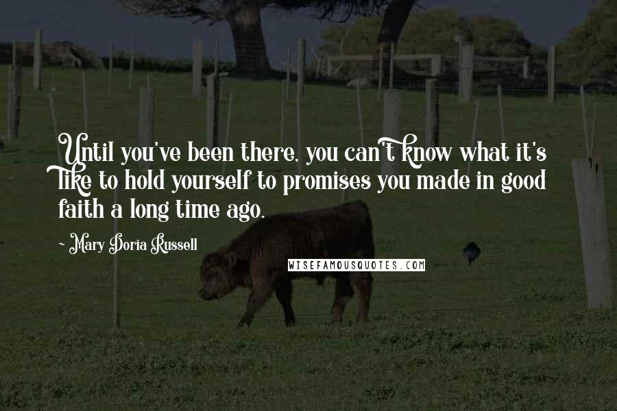 Mary Doria Russell Quotes: Until you've been there, you can't know what it's like to hold yourself to promises you made in good faith a long time ago.