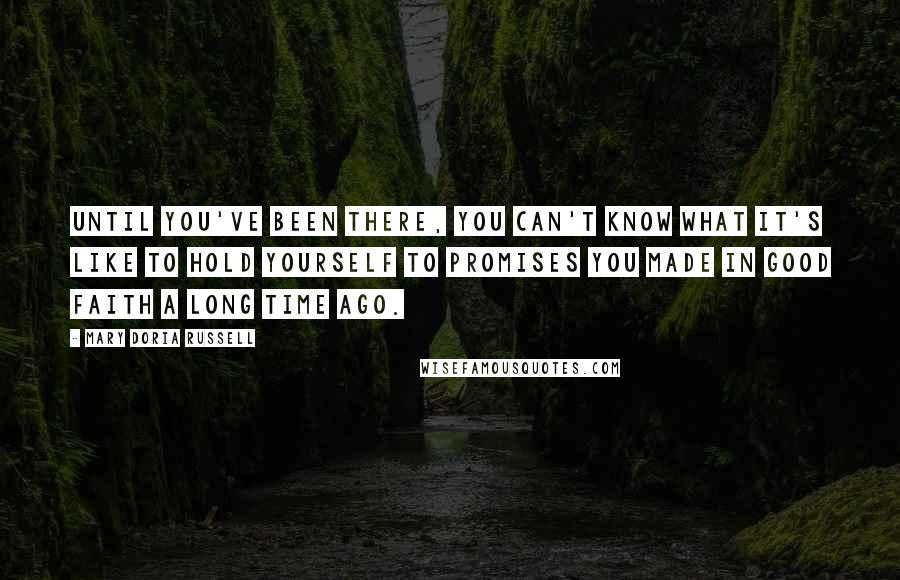 Mary Doria Russell Quotes: Until you've been there, you can't know what it's like to hold yourself to promises you made in good faith a long time ago.