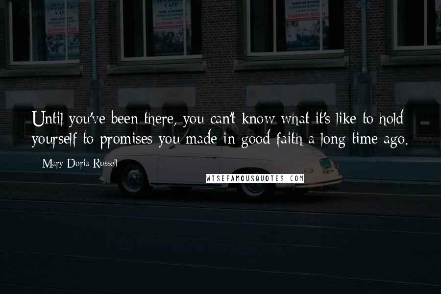 Mary Doria Russell Quotes: Until you've been there, you can't know what it's like to hold yourself to promises you made in good faith a long time ago.