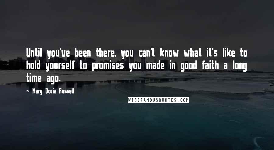 Mary Doria Russell Quotes: Until you've been there, you can't know what it's like to hold yourself to promises you made in good faith a long time ago.