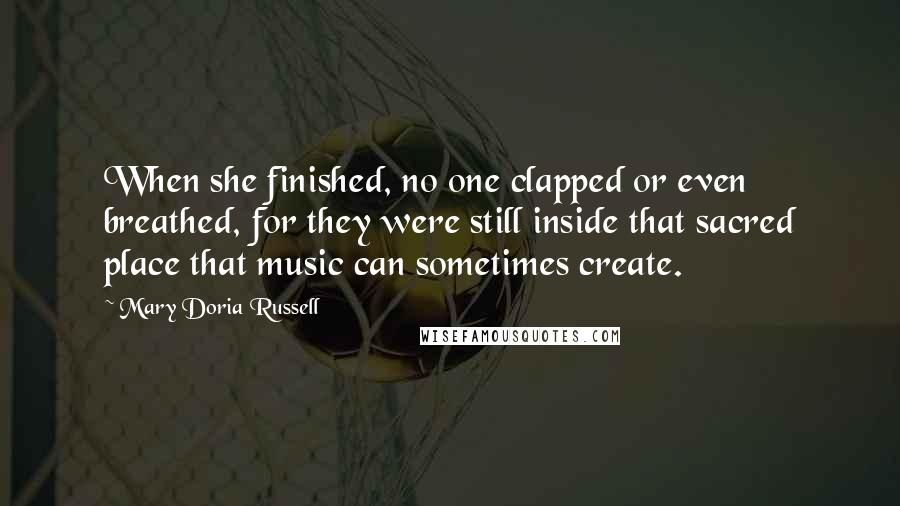 Mary Doria Russell Quotes: When she finished, no one clapped or even breathed, for they were still inside that sacred place that music can sometimes create.