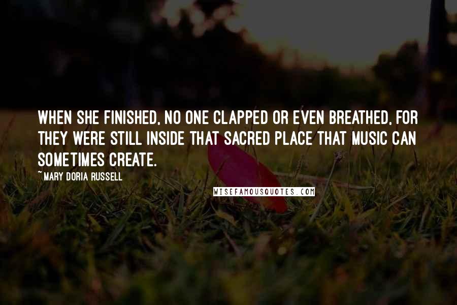 Mary Doria Russell Quotes: When she finished, no one clapped or even breathed, for they were still inside that sacred place that music can sometimes create.