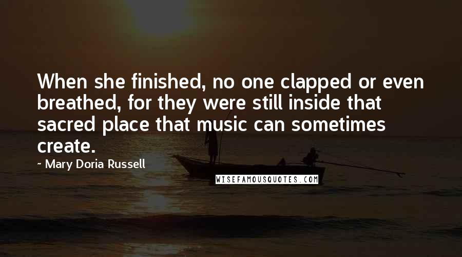 Mary Doria Russell Quotes: When she finished, no one clapped or even breathed, for they were still inside that sacred place that music can sometimes create.