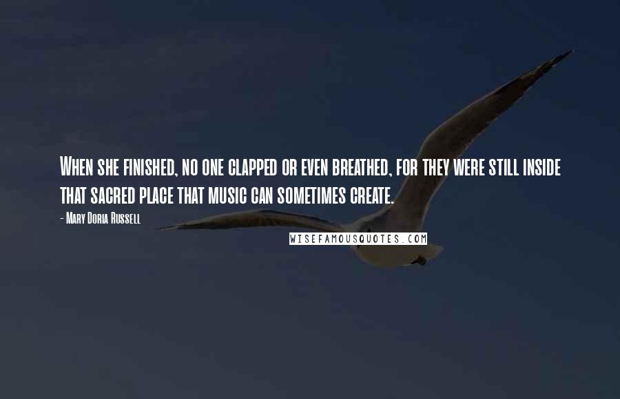 Mary Doria Russell Quotes: When she finished, no one clapped or even breathed, for they were still inside that sacred place that music can sometimes create.