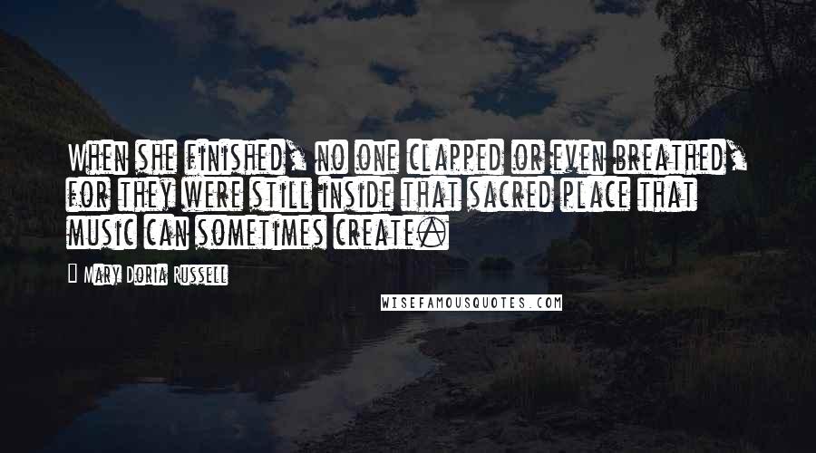 Mary Doria Russell Quotes: When she finished, no one clapped or even breathed, for they were still inside that sacred place that music can sometimes create.