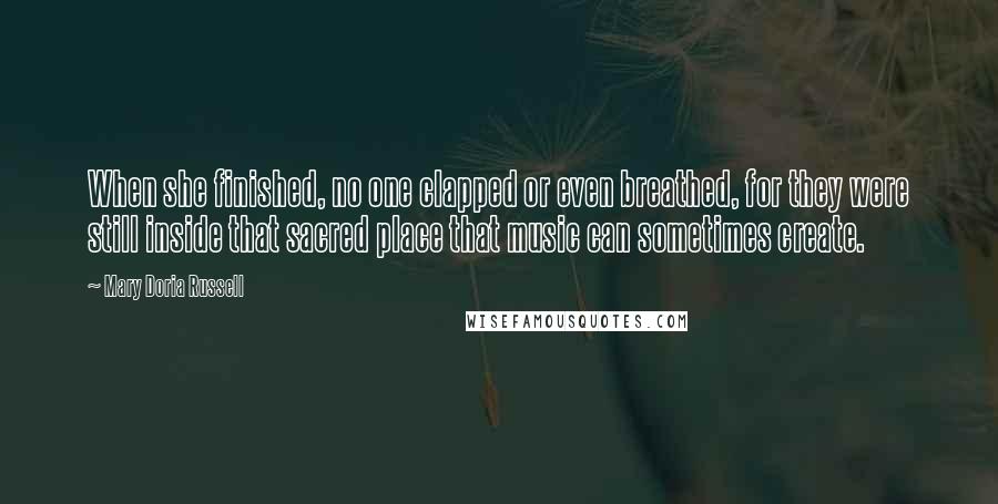 Mary Doria Russell Quotes: When she finished, no one clapped or even breathed, for they were still inside that sacred place that music can sometimes create.