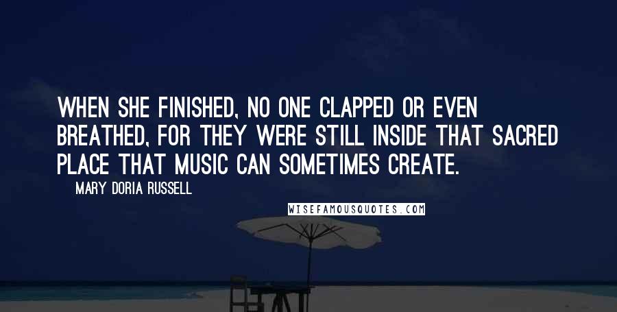 Mary Doria Russell Quotes: When she finished, no one clapped or even breathed, for they were still inside that sacred place that music can sometimes create.