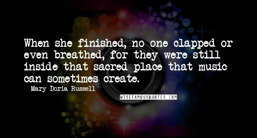 Mary Doria Russell Quotes: When she finished, no one clapped or even breathed, for they were still inside that sacred place that music can sometimes create.