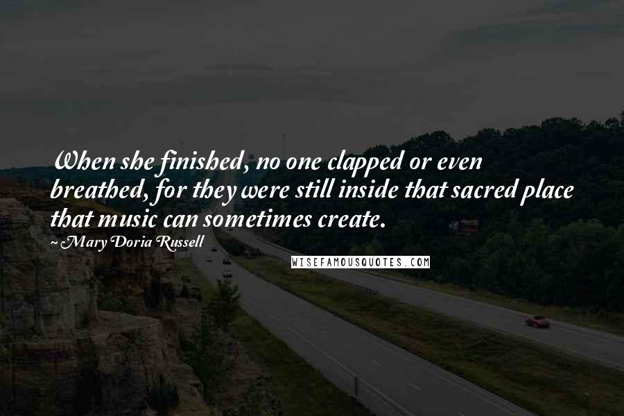 Mary Doria Russell Quotes: When she finished, no one clapped or even breathed, for they were still inside that sacred place that music can sometimes create.