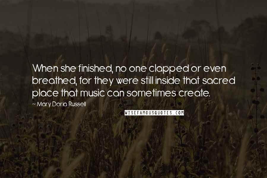 Mary Doria Russell Quotes: When she finished, no one clapped or even breathed, for they were still inside that sacred place that music can sometimes create.