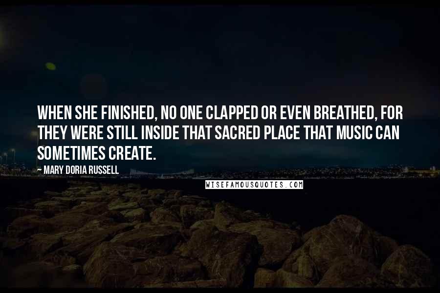 Mary Doria Russell Quotes: When she finished, no one clapped or even breathed, for they were still inside that sacred place that music can sometimes create.