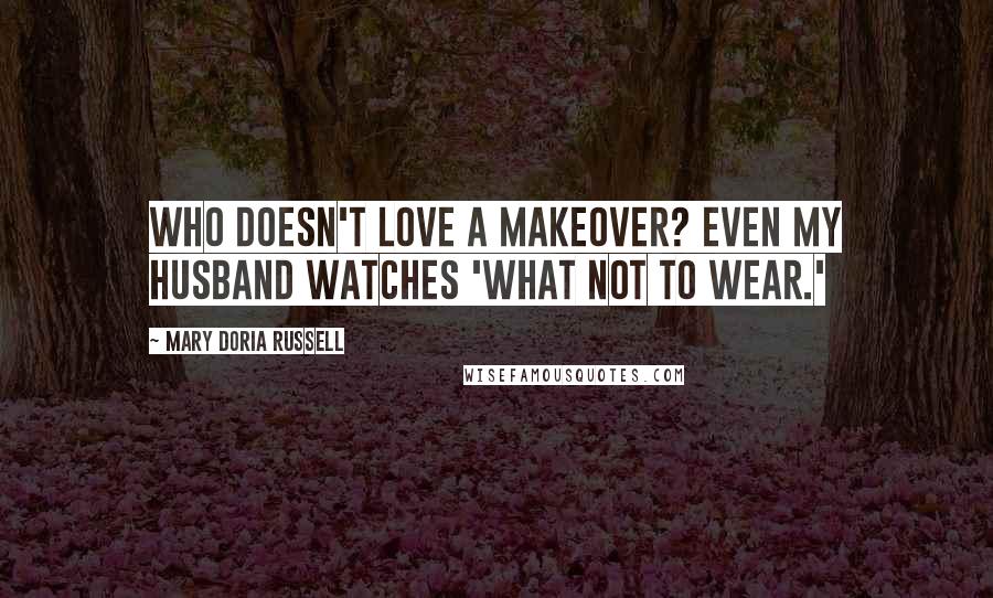 Mary Doria Russell Quotes: Who doesn't love a makeover? Even my husband watches 'What Not To Wear.'