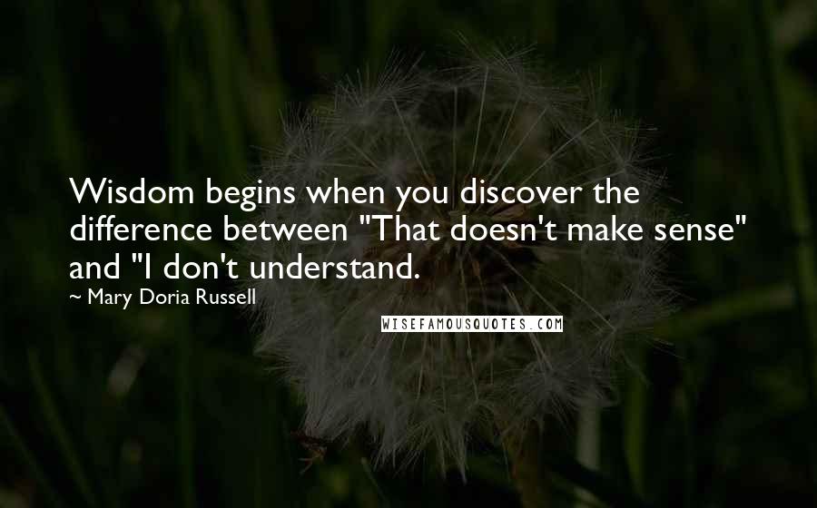 Mary Doria Russell Quotes: Wisdom begins when you discover the difference between "That doesn't make sense" and "I don't understand.