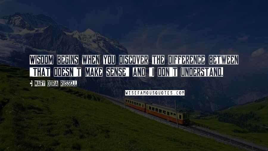 Mary Doria Russell Quotes: Wisdom begins when you discover the difference between "That doesn't make sense" and "I don't understand.