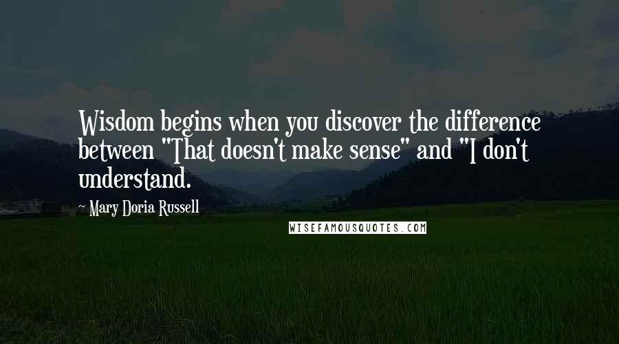 Mary Doria Russell Quotes: Wisdom begins when you discover the difference between "That doesn't make sense" and "I don't understand.