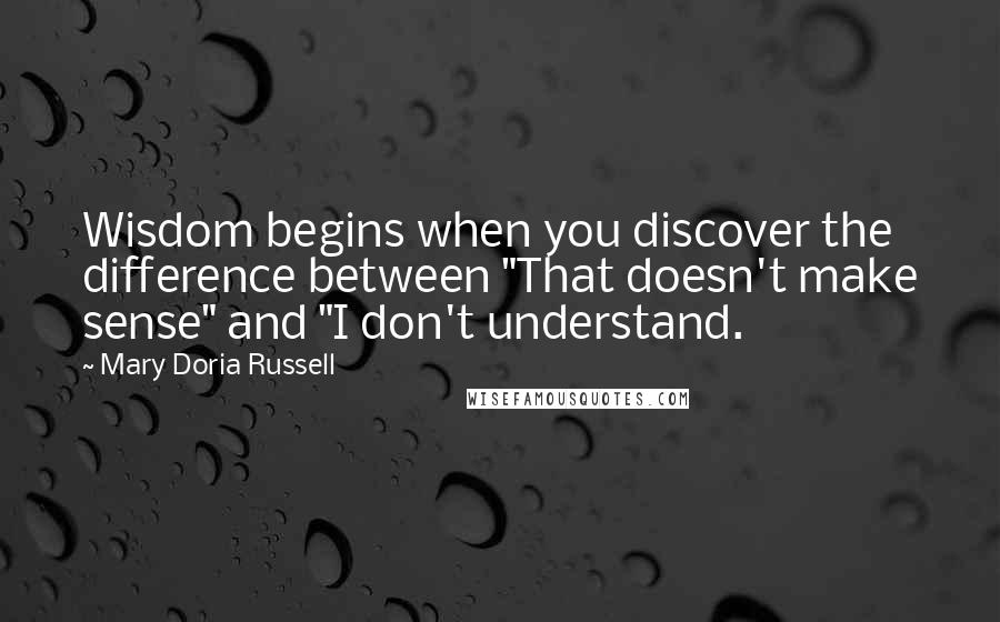 Mary Doria Russell Quotes: Wisdom begins when you discover the difference between "That doesn't make sense" and "I don't understand.