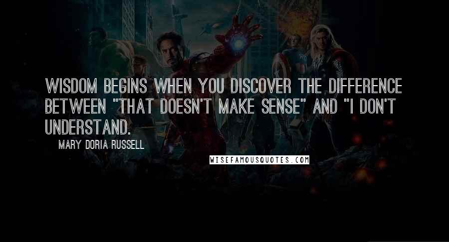 Mary Doria Russell Quotes: Wisdom begins when you discover the difference between "That doesn't make sense" and "I don't understand.