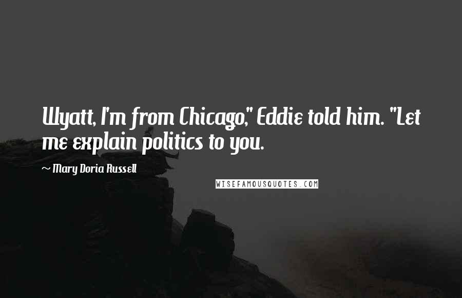 Mary Doria Russell Quotes: Wyatt, I'm from Chicago," Eddie told him. "Let me explain politics to you.