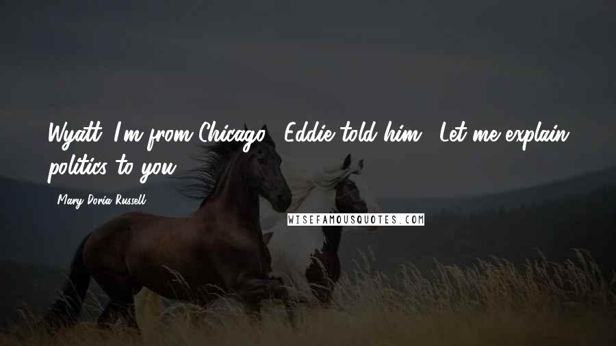 Mary Doria Russell Quotes: Wyatt, I'm from Chicago," Eddie told him. "Let me explain politics to you.