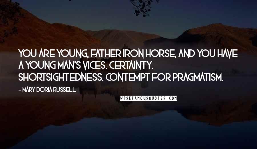 Mary Doria Russell Quotes: You are young, Father Iron Horse, and you have a young man's vices. Certainty. Shortsightedness. Contempt for pragmatism.