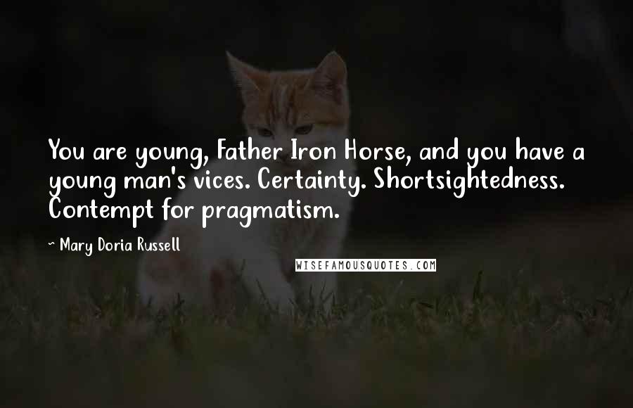 Mary Doria Russell Quotes: You are young, Father Iron Horse, and you have a young man's vices. Certainty. Shortsightedness. Contempt for pragmatism.