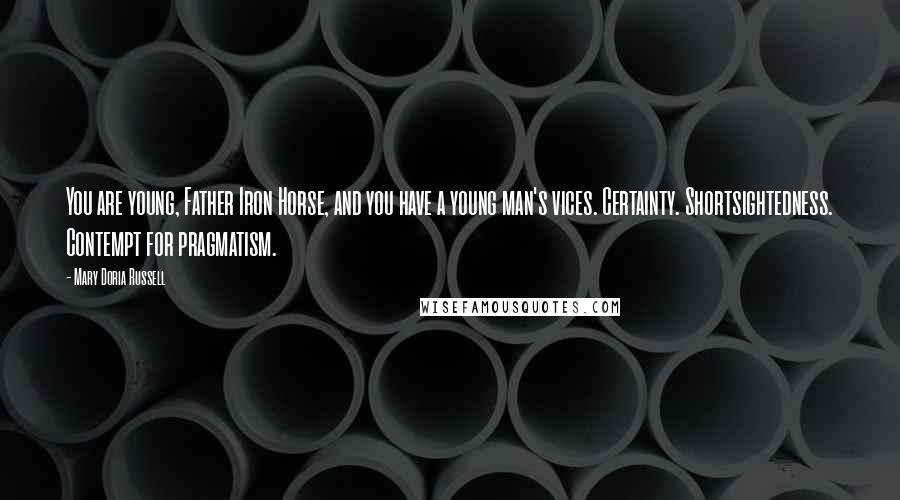 Mary Doria Russell Quotes: You are young, Father Iron Horse, and you have a young man's vices. Certainty. Shortsightedness. Contempt for pragmatism.