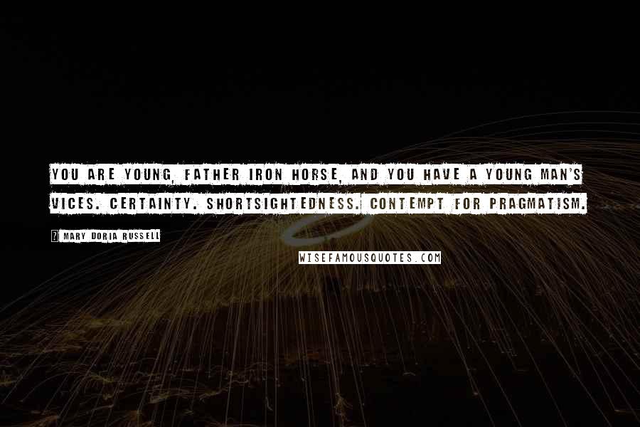 Mary Doria Russell Quotes: You are young, Father Iron Horse, and you have a young man's vices. Certainty. Shortsightedness. Contempt for pragmatism.