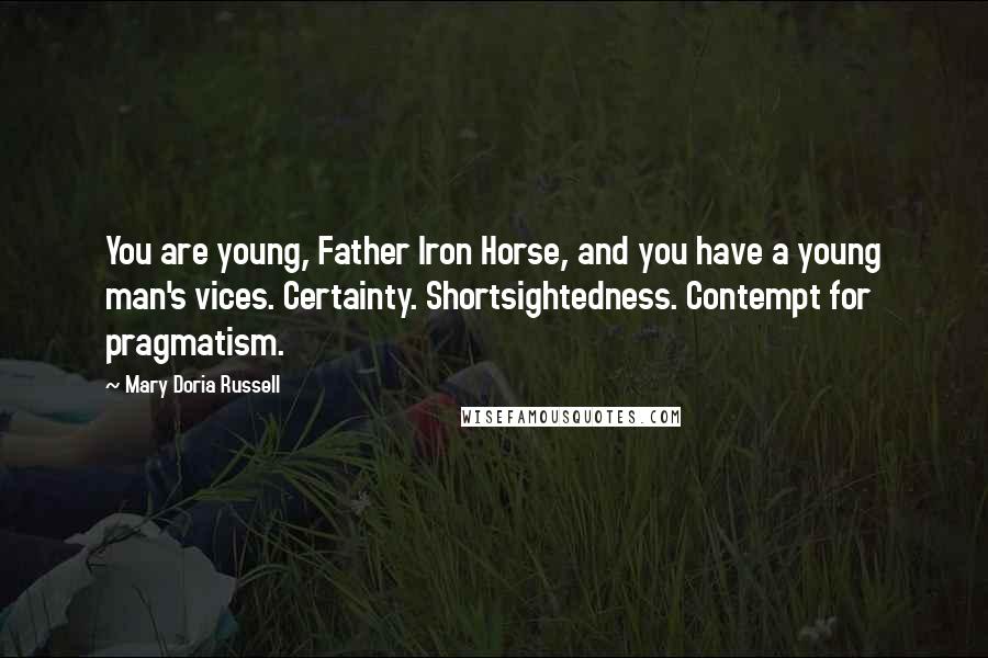 Mary Doria Russell Quotes: You are young, Father Iron Horse, and you have a young man's vices. Certainty. Shortsightedness. Contempt for pragmatism.