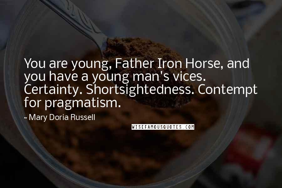 Mary Doria Russell Quotes: You are young, Father Iron Horse, and you have a young man's vices. Certainty. Shortsightedness. Contempt for pragmatism.