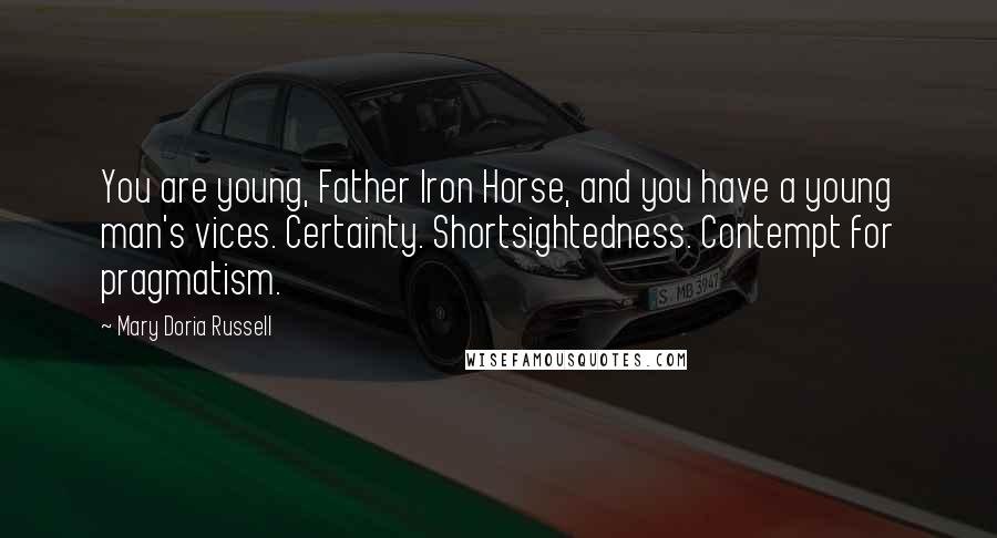 Mary Doria Russell Quotes: You are young, Father Iron Horse, and you have a young man's vices. Certainty. Shortsightedness. Contempt for pragmatism.