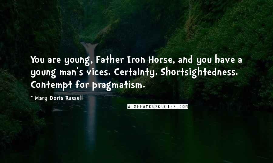 Mary Doria Russell Quotes: You are young, Father Iron Horse, and you have a young man's vices. Certainty. Shortsightedness. Contempt for pragmatism.