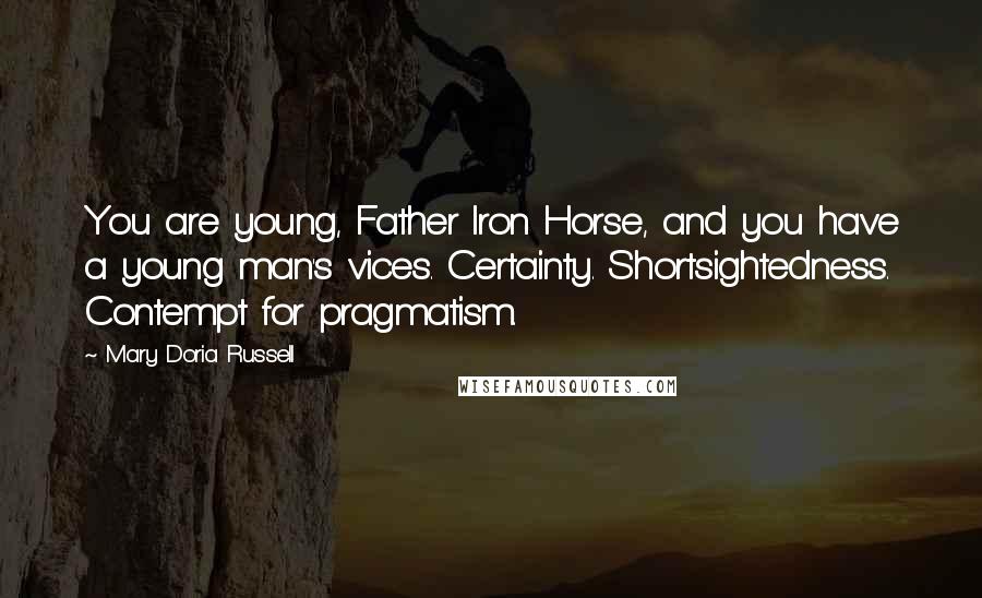 Mary Doria Russell Quotes: You are young, Father Iron Horse, and you have a young man's vices. Certainty. Shortsightedness. Contempt for pragmatism.
