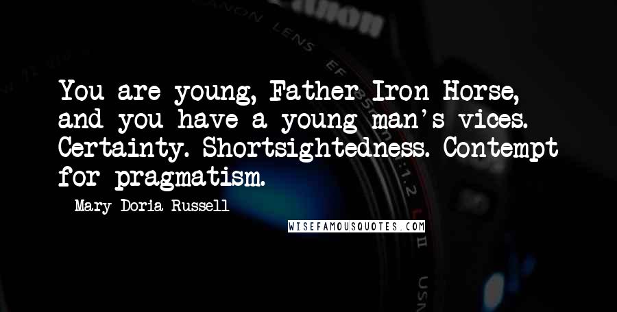 Mary Doria Russell Quotes: You are young, Father Iron Horse, and you have a young man's vices. Certainty. Shortsightedness. Contempt for pragmatism.