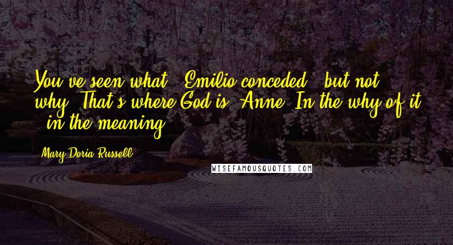 Mary Doria Russell Quotes: You've seen what," Emilio conceded, "but not why! That's where God is, Anne. In the why of it - in the meaning.