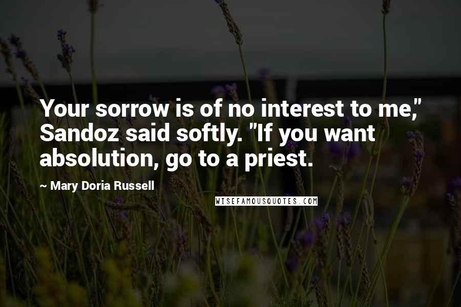 Mary Doria Russell Quotes: Your sorrow is of no interest to me," Sandoz said softly. "If you want absolution, go to a priest.