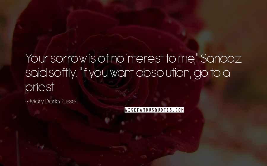 Mary Doria Russell Quotes: Your sorrow is of no interest to me," Sandoz said softly. "If you want absolution, go to a priest.