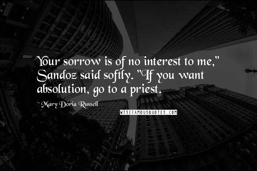 Mary Doria Russell Quotes: Your sorrow is of no interest to me," Sandoz said softly. "If you want absolution, go to a priest.