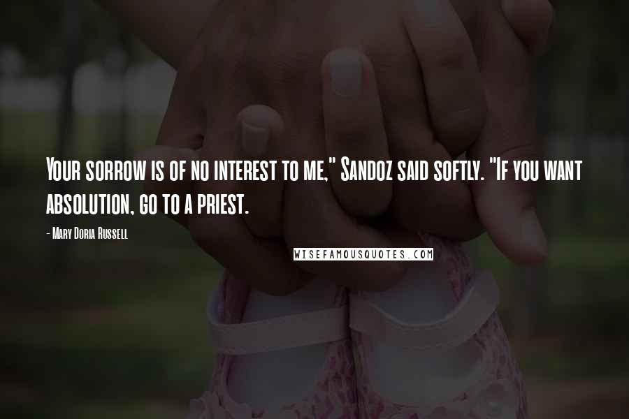 Mary Doria Russell Quotes: Your sorrow is of no interest to me," Sandoz said softly. "If you want absolution, go to a priest.