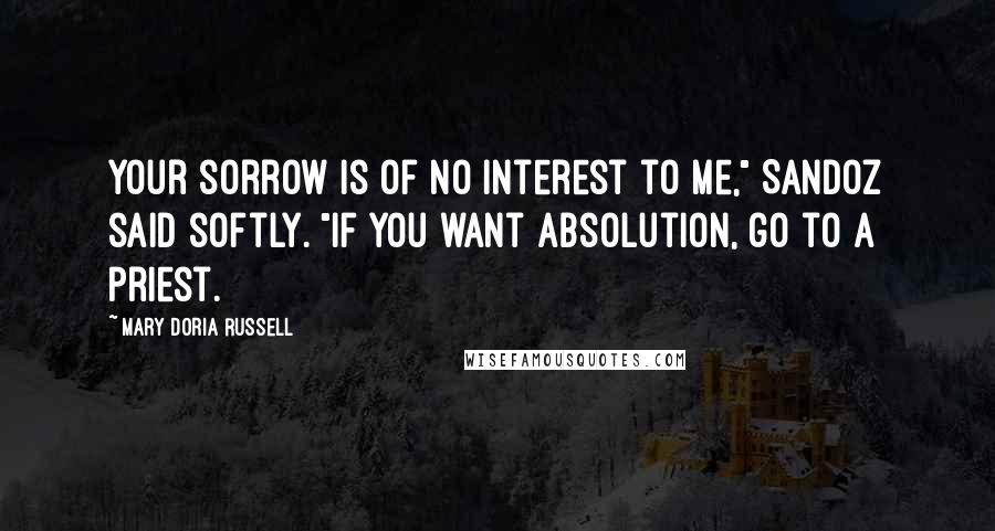 Mary Doria Russell Quotes: Your sorrow is of no interest to me," Sandoz said softly. "If you want absolution, go to a priest.