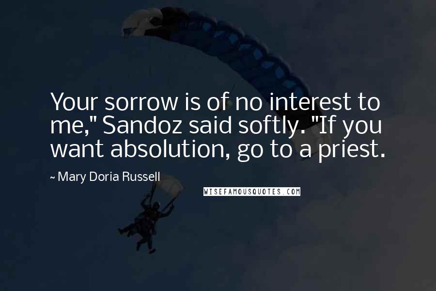 Mary Doria Russell Quotes: Your sorrow is of no interest to me," Sandoz said softly. "If you want absolution, go to a priest.