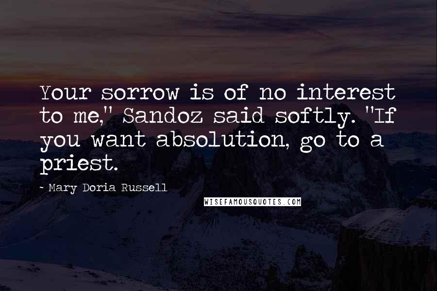 Mary Doria Russell Quotes: Your sorrow is of no interest to me," Sandoz said softly. "If you want absolution, go to a priest.