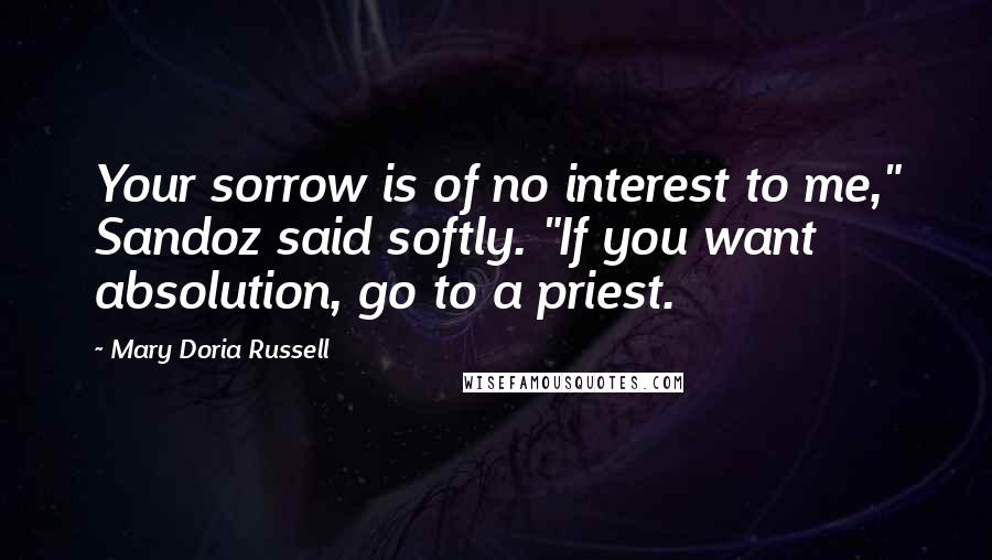 Mary Doria Russell Quotes: Your sorrow is of no interest to me," Sandoz said softly. "If you want absolution, go to a priest.