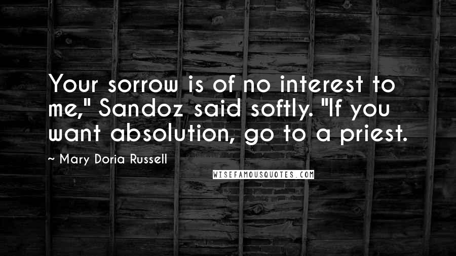 Mary Doria Russell Quotes: Your sorrow is of no interest to me," Sandoz said softly. "If you want absolution, go to a priest.