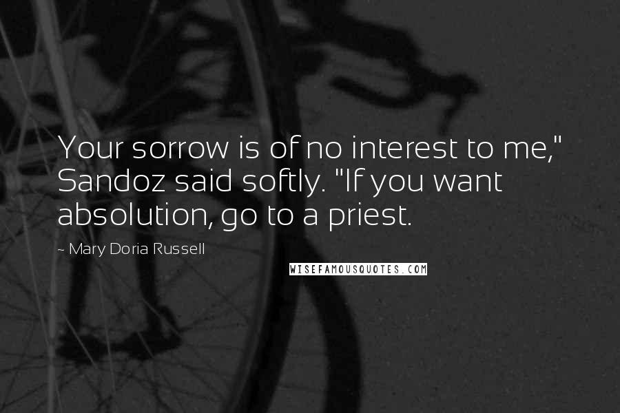 Mary Doria Russell Quotes: Your sorrow is of no interest to me," Sandoz said softly. "If you want absolution, go to a priest.