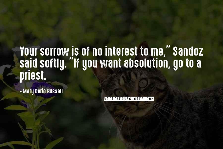 Mary Doria Russell Quotes: Your sorrow is of no interest to me," Sandoz said softly. "If you want absolution, go to a priest.