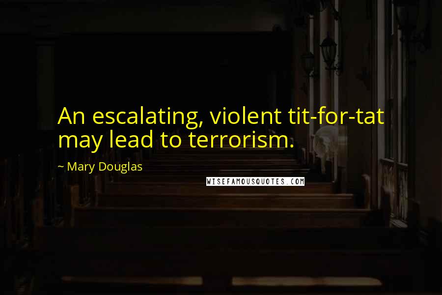 Mary Douglas Quotes: An escalating, violent tit-for-tat may lead to terrorism.