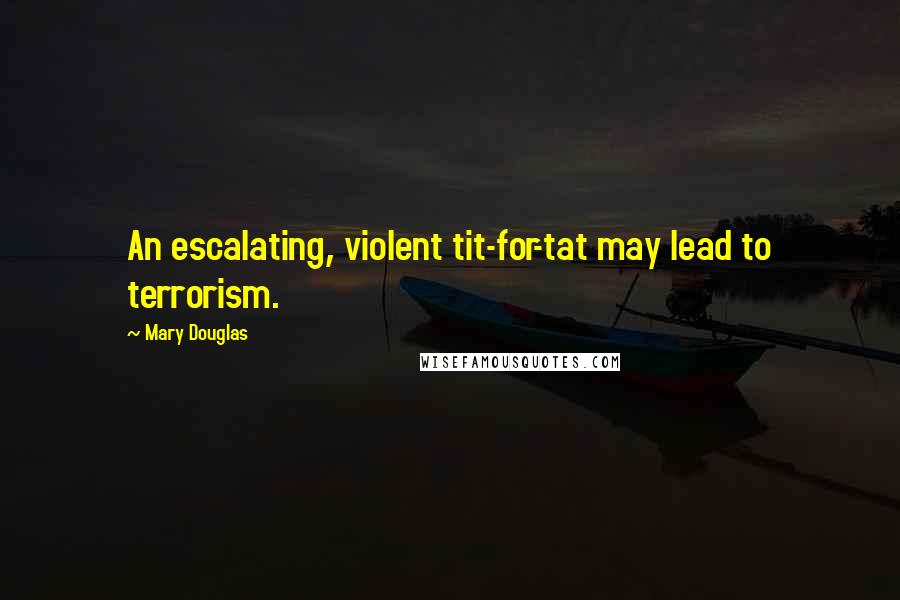 Mary Douglas Quotes: An escalating, violent tit-for-tat may lead to terrorism.