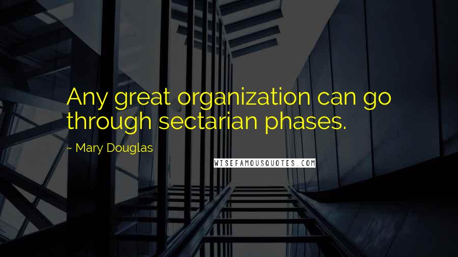 Mary Douglas Quotes: Any great organization can go through sectarian phases.